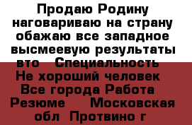 Продаю Родину.наговариваю на страну.обажаю все западное.высмеевую результаты вто › Специальность ­ Не хороший человек - Все города Работа » Резюме   . Московская обл.,Протвино г.